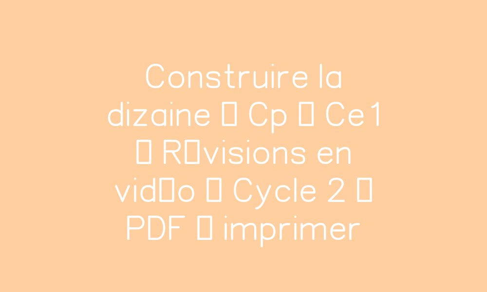 Construire la dizaine – Cp – Ce1 – Révisions en vidéo – Cycle 2 – PDF à ...