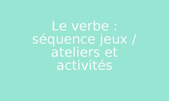Image de Le verbe : séquence jeux / ateliers et activités