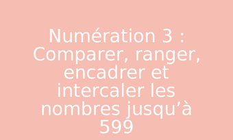 Image de Numération 3 : Comparer, ranger, encadrer et intercaler les nombres jusqu’à 599