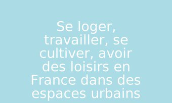 Image de Se loger, travailler, se cultiver, avoir des loisirs en France dans des espaces urbains